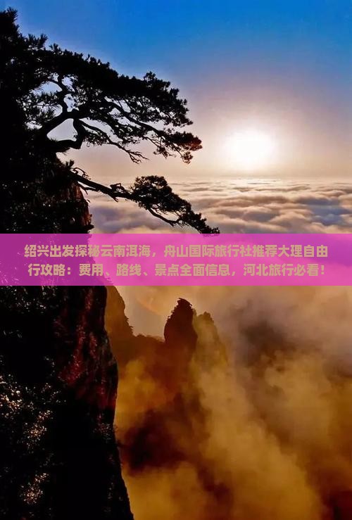 绍兴出发探秘云南洱海，舟山国际旅行社推荐大理自由行攻略：费用、路线、景点全面信息，河北旅行必看！