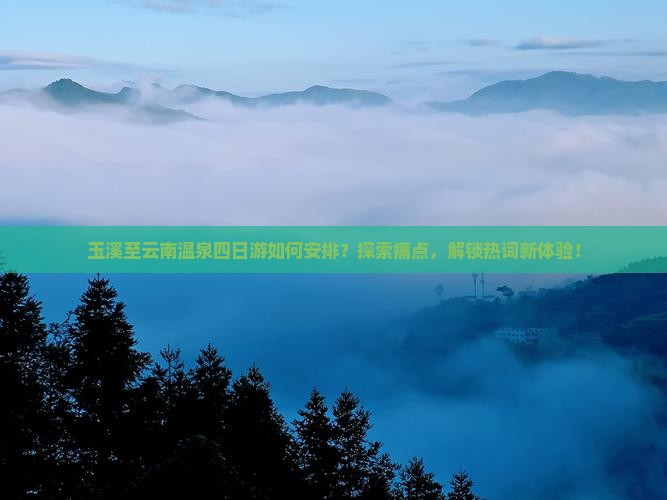 玉溪至云南温泉四日游如何安排？探索痛点，解锁热词新体验！