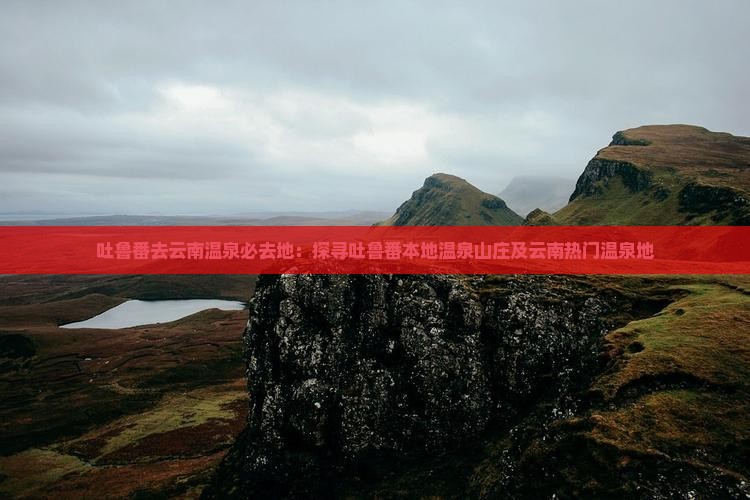 吐鲁番去云南温泉必去地：探寻吐鲁番本地温泉山庄及云南热门温泉地