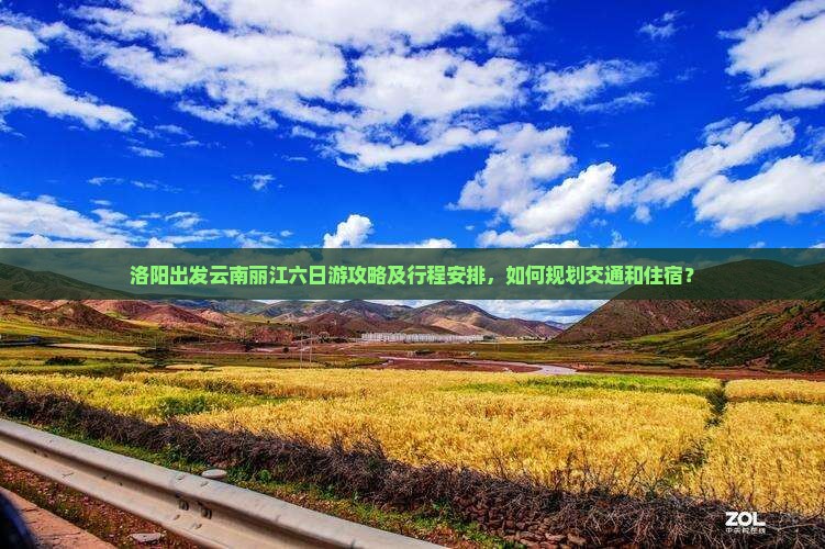 洛阳出发云南丽江六日游攻略及行程安排，如何规划交通和住宿？