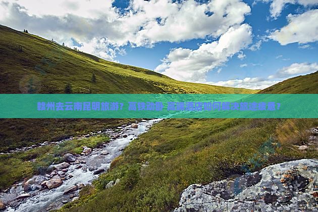 赣州去云南昆明旅游？高铁动卧+高端酒店如何解决旅途疲惫？