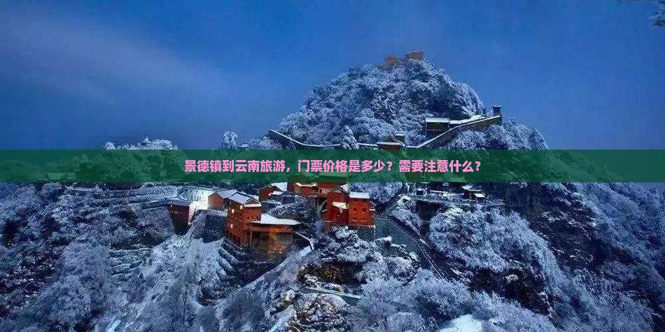 景德镇到云南旅游，门票价格是多少？需要注意什么？
