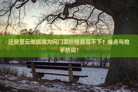 迁安至云南旅游为何门票价格居高不下？痛点与抢手热词！
