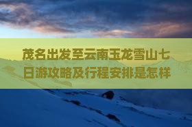 茂名出发至云南玉龙雪山七日游攻略及行程安排是怎样的？