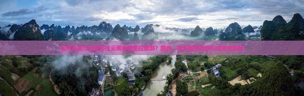 如何从湛江出发前往云南香格里拉旅游？路线、景点推荐及旅行攻略全解析