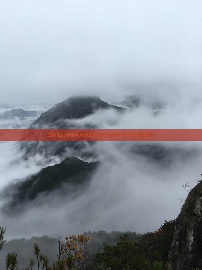 郑州出发至云南香格里拉旅行社推荐与行程规划指南？