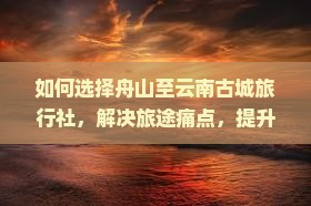 如何选择舟山至云南古城旅行社，解决旅途痛点，提升出行体验？
