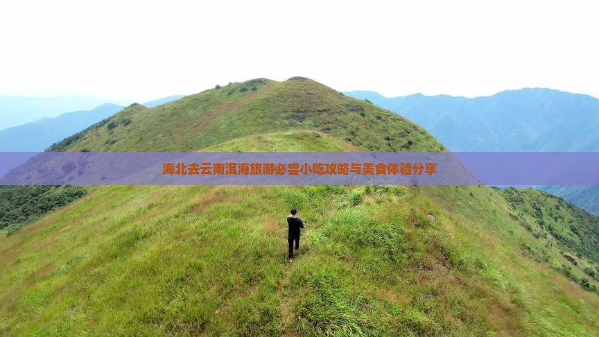 海北去云南洱海旅游必尝小吃攻略与美食体验分享