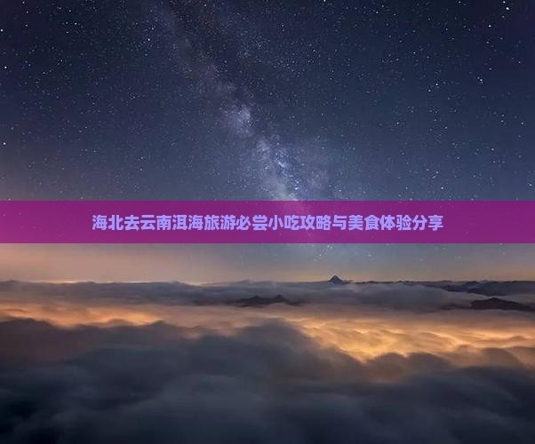 海北去云南洱海旅游必尝小吃攻略与美食体验分享