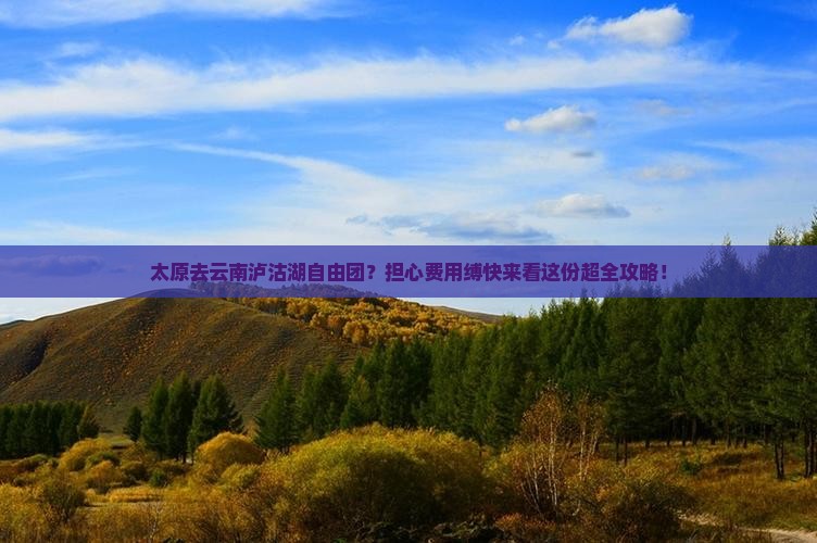 太原去云南泸沽湖自由团？担心费用缚快来看这份超全攻略！