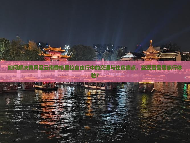 如何解决黄冈至云南香格里拉自由行中的交通与住宿痛点，实现高品质旅行体验？