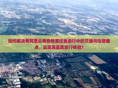如何解决黄冈至云南香格里拉自由行中的交通与住宿痛点，实现高品质旅行体验？