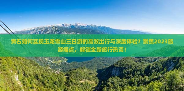 黄石如何实现玉龙雪山三日游的高效出行与深度体验？聚焦2023旅游痛点，解锁全新旅行热词！