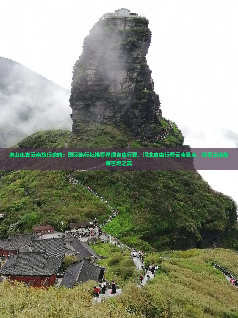 唐山出发云南旅行攻略：国际旅行社推荐详细自由行程，河北自由行看云南景点，探索云南旅游古城之美