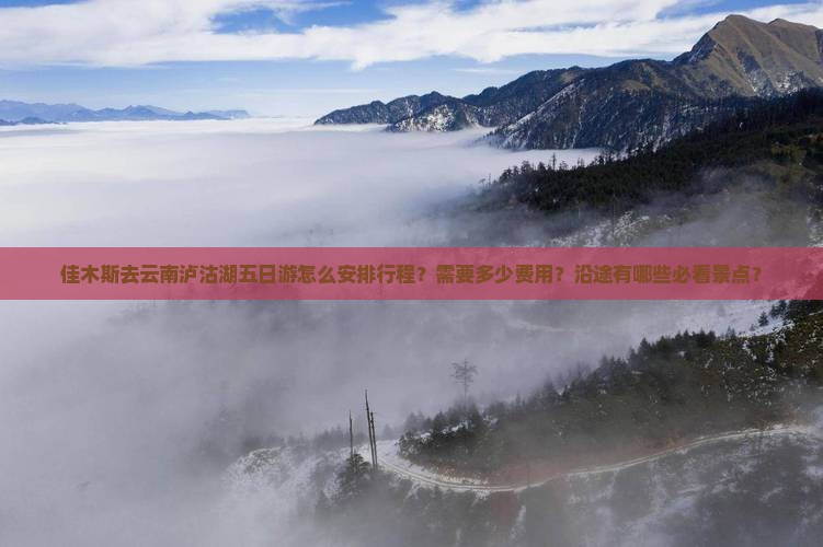 佳木斯去云南泸沽湖五日游怎么安排行程？需要多少费用？沿途有哪些必看景点？