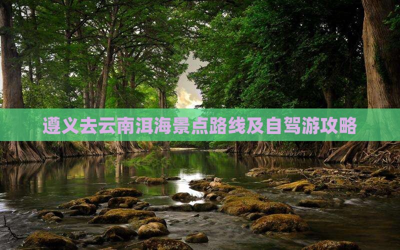 遵义去云南洱海景点路线及自驾游攻略
