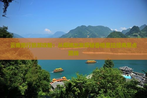 云南旅行旅游攻略：从桐城出发探秘香格里拉经典景点路线