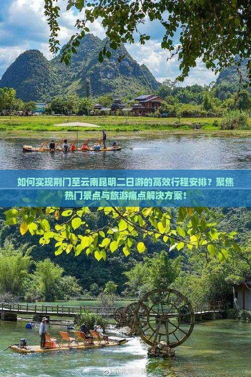 如何实现荆门至云南昆明二日游的高效行程安排？聚焦热门景点与旅游痛点解决方案！