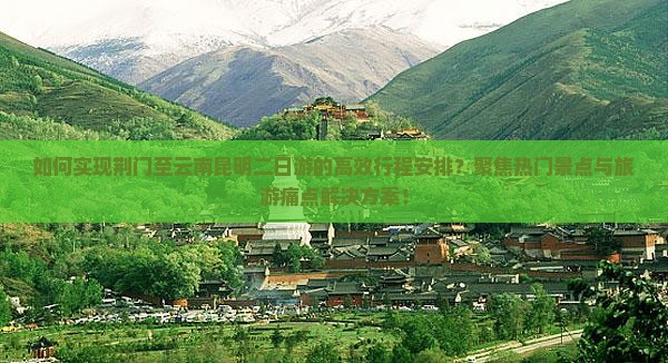 如何实现荆门至云南昆明二日游的高效行程安排？聚焦热门景点与旅游痛点解决方案！