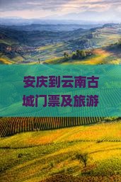 安庆到云南古城门票及旅游全攻略：路线、跟团报价与公里数