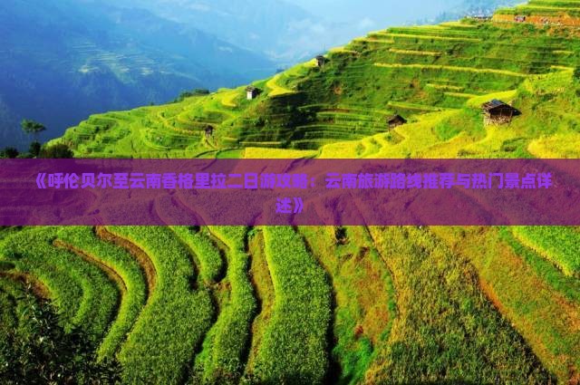 《呼伦贝尔至云南香格里拉二日游攻略：云南旅游路线推荐与热门景点详述》