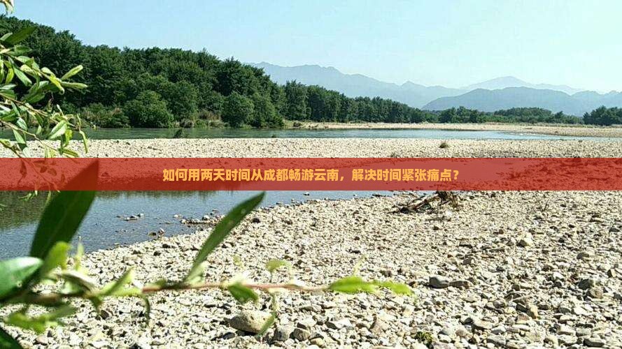 如何用两天时间从成都畅游云南，解决时间紧张痛点？