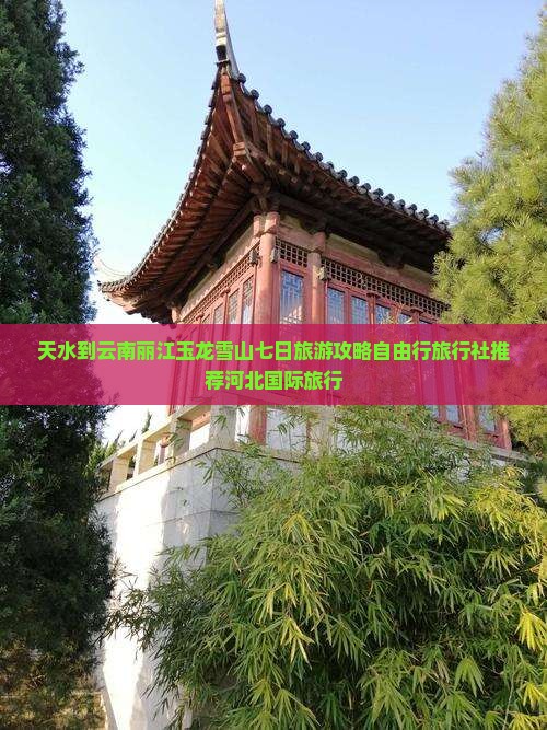 天水到云南丽江玉龙雪山七日旅游攻略自由行旅行社推荐河北国际旅行