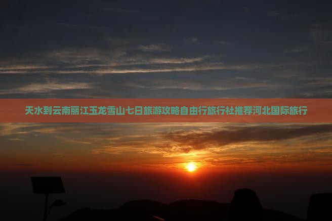 天水到云南丽江玉龙雪山七日旅游攻略自由行旅行社推荐河北国际旅行