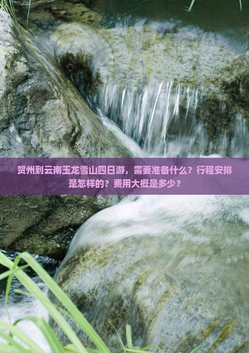 贺州到云南玉龙雪山四日游，需要准备什么？行程安排是怎样的？费用大概是多少？