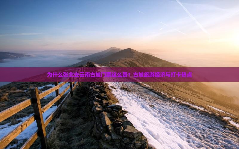 为什么张北去云南古城门票这么贵？古城旅游经济与打卡热点