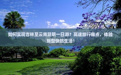 如何实现吉林至云南昆明一日游？高速旅行痛点，体验新型快旅生活！