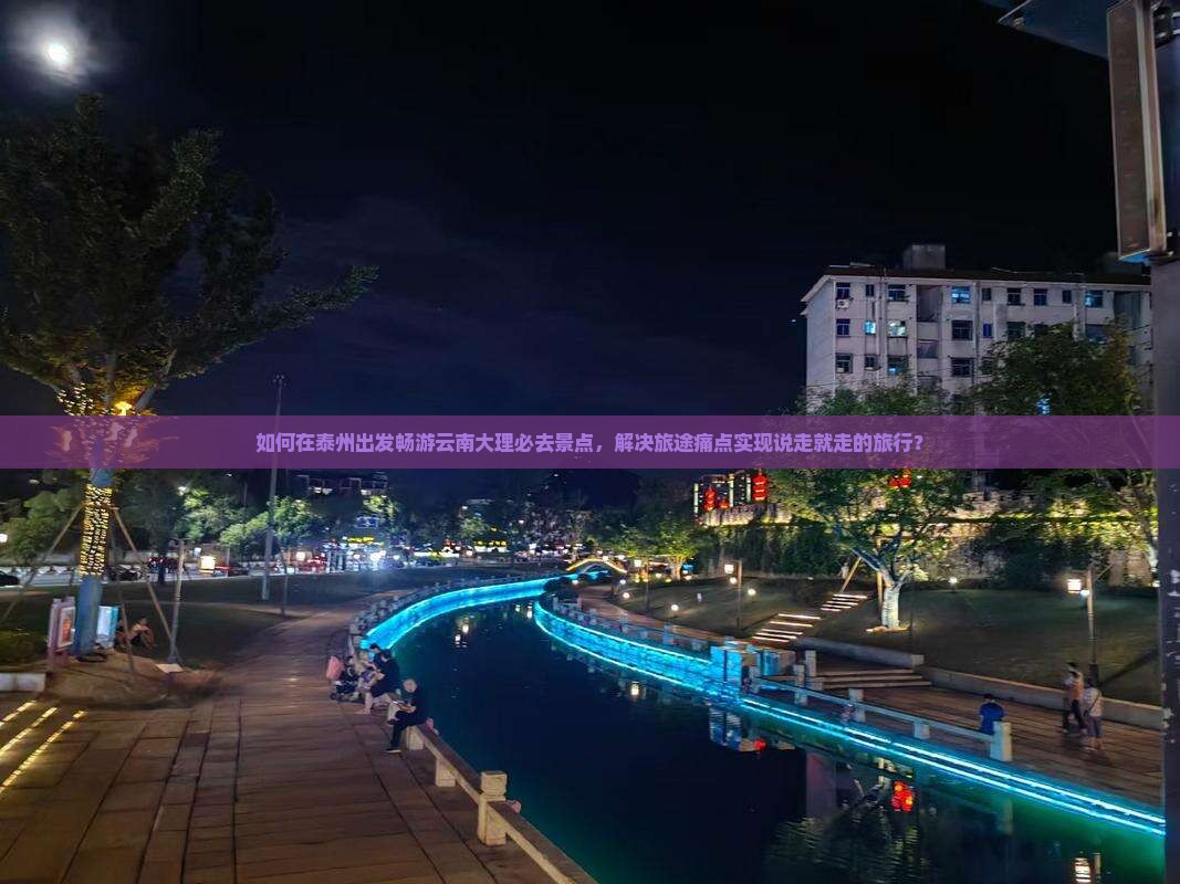 如何在泰州出发畅游云南大理必去景点，解决旅途痛点实现说走就走的旅行？