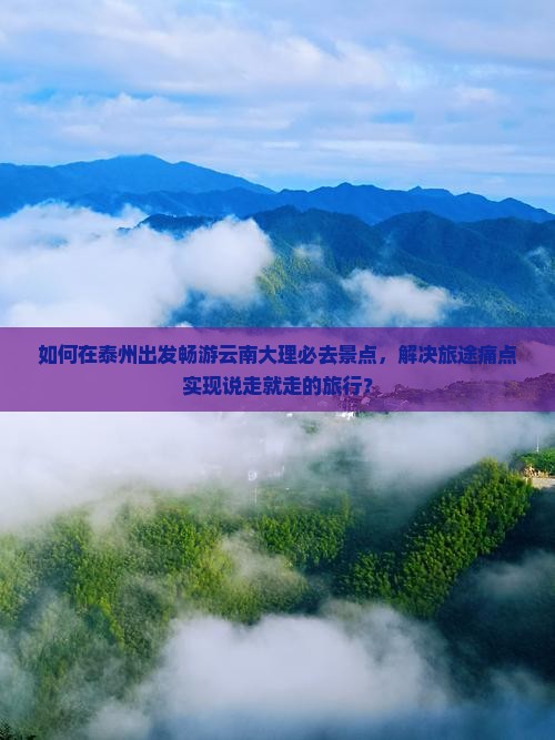 如何在泰州出发畅游云南大理必去景点，解决旅途痛点实现说走就走的旅行？