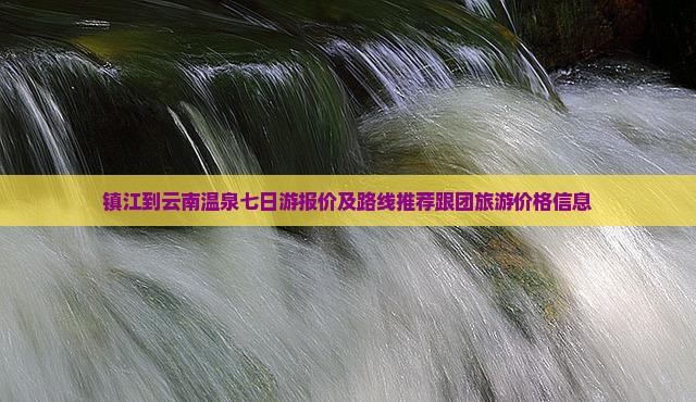 镇江到云南温泉七日游报价及路线推荐跟团旅游价格信息