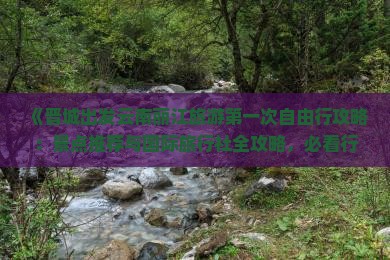 《晋城出发云南丽江旅游第一次自由行攻略：景点推荐与国际旅行社全攻略，必看行程规划与路线信息》