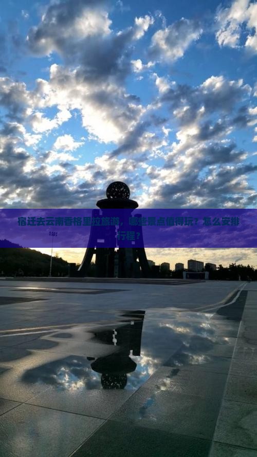 宿迁去云南香格里拉旅游，哪些景点值得玩？怎么安排行程？