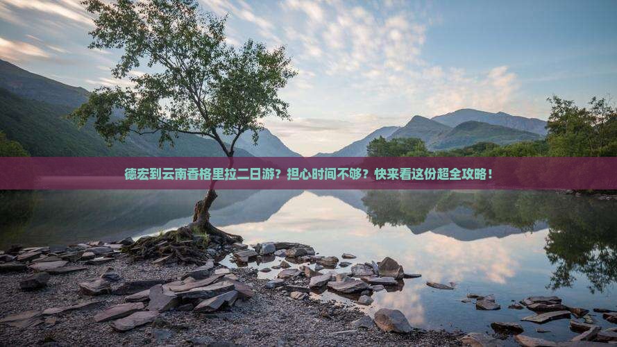 德宏到云南香格里拉二日游？担心时间不够？快来看这份超全攻略！