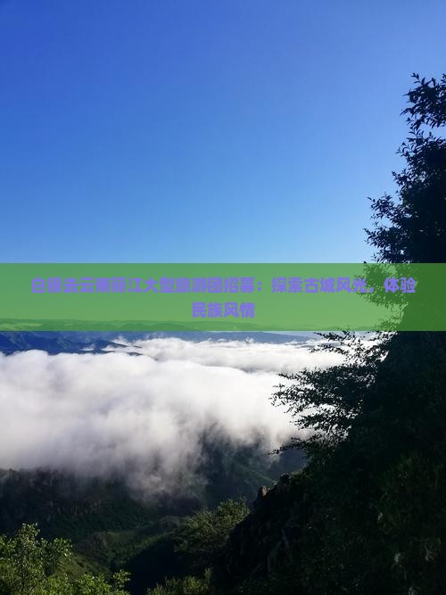 白银去云南丽江大型旅游团招募：探索古城风光，体验民族风情