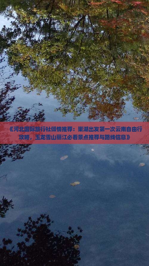 《河北国际旅行社倾情推荐：巢湖出发第一次云南自由行攻略，玉龙雪山丽江必看景点推荐与路线信息》