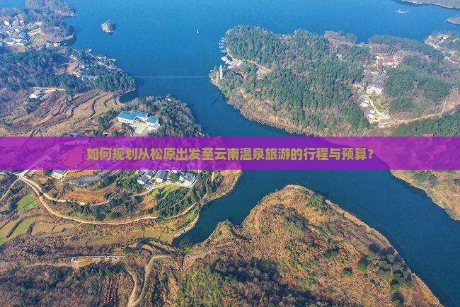 如何规划从松原出发至云南温泉旅游的行程与预算？