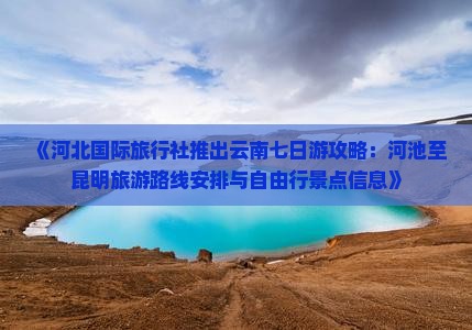 《河北国际旅行社推出云南七日游攻略：河池至昆明旅游路线安排与自由行景点信息》