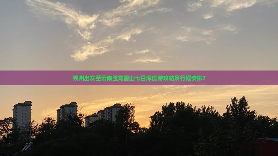朔州出发至云南玉龙雪山七日深度游攻略及行程安排？