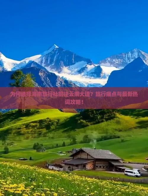 为何选择海南旅行社前往云南大理？旅行痛点与最新热词攻略！