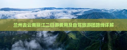 兰州去云南丽江二日游费用及自驾旅游团路线详解