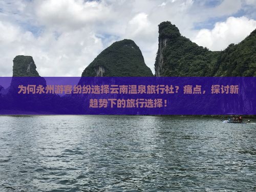 为何永州游客纷纷选择云南温泉旅行社？痛点，探讨新趋势下的旅行选择！