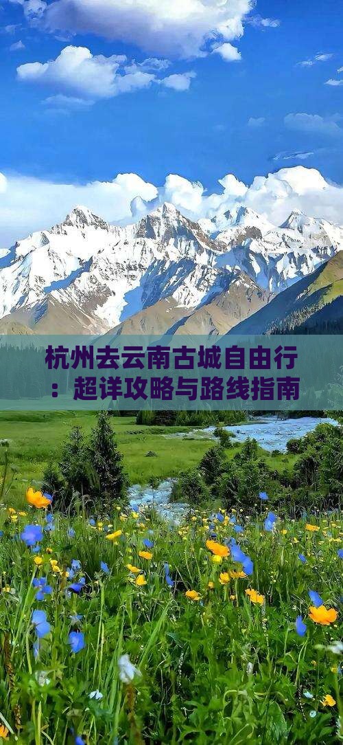 杭州去云南古城自由行：超详攻略与路线指南