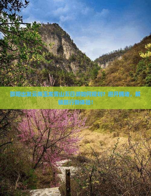 邵阳出发云南玉龙雪山五日游如何规划？避开拥堵，解锁旅行新体验！