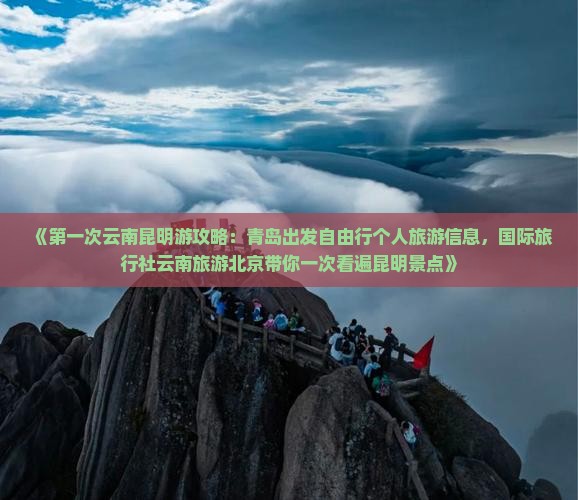 《第一次云南昆明游攻略：青岛出发自由行个人旅游信息，国际旅行社云南旅游北京带你一次看遍昆明景点》