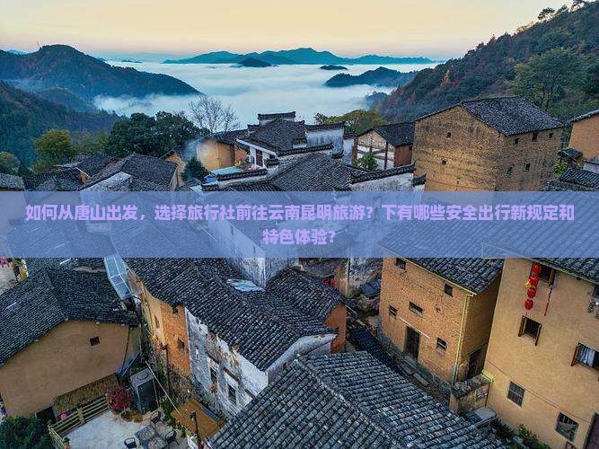 如何从唐山出发，选择旅行社前往云南昆明旅游？下有哪些安全出行新规定和特色体验？