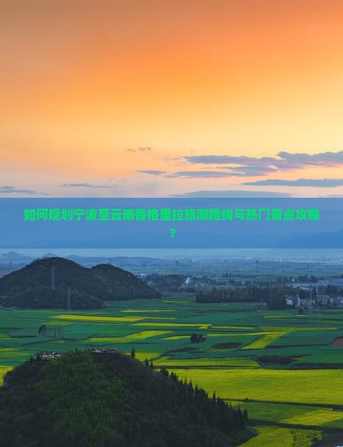 如何规划宁波至云南香格里拉旅游路线与热门景点攻略？